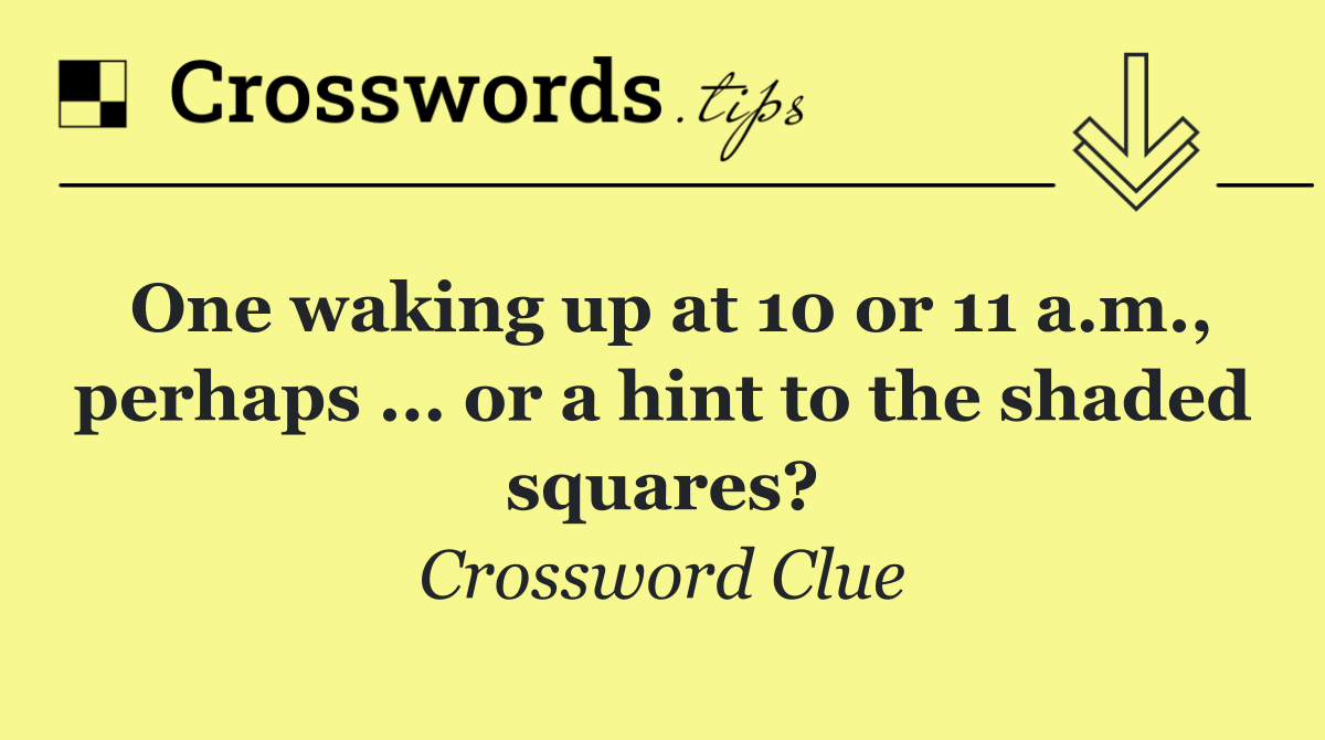One waking up at 10 or 11 a.m., perhaps ... or a hint to the shaded squares?