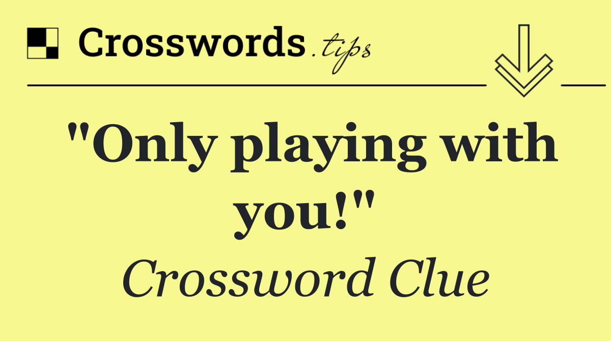 "Only playing with you!"