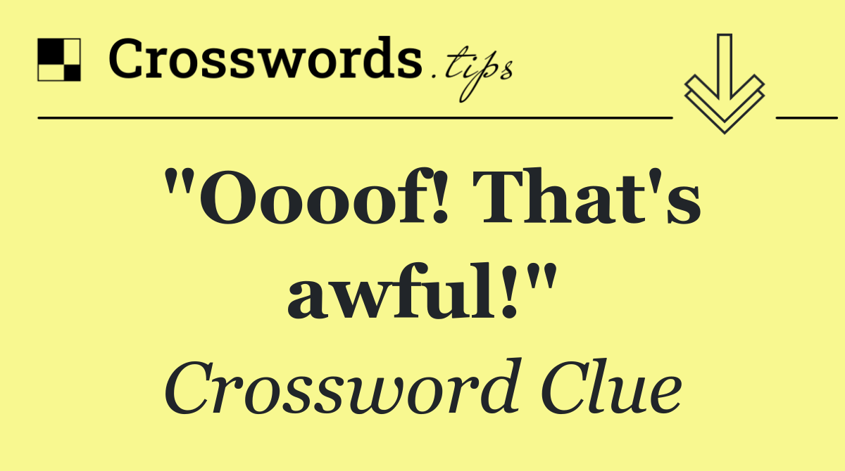 "Oooof! That's awful!"