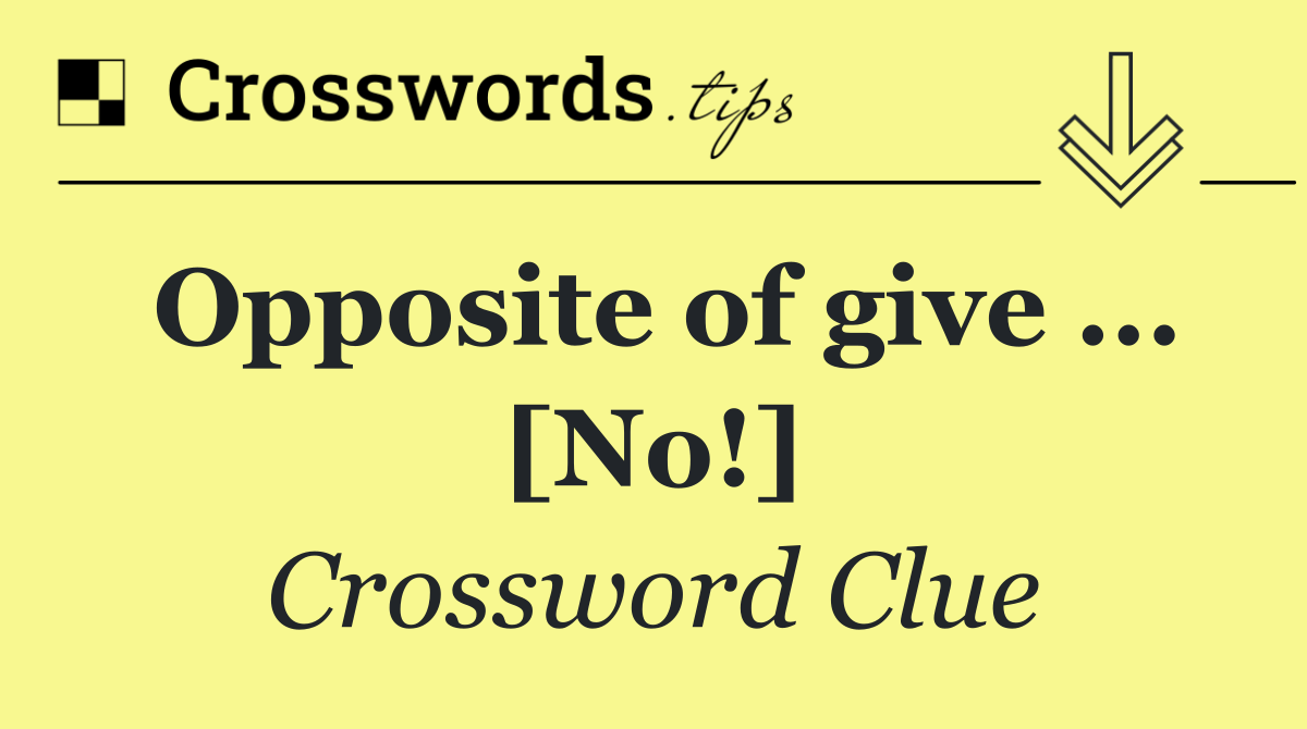 Opposite of give ... [No!]