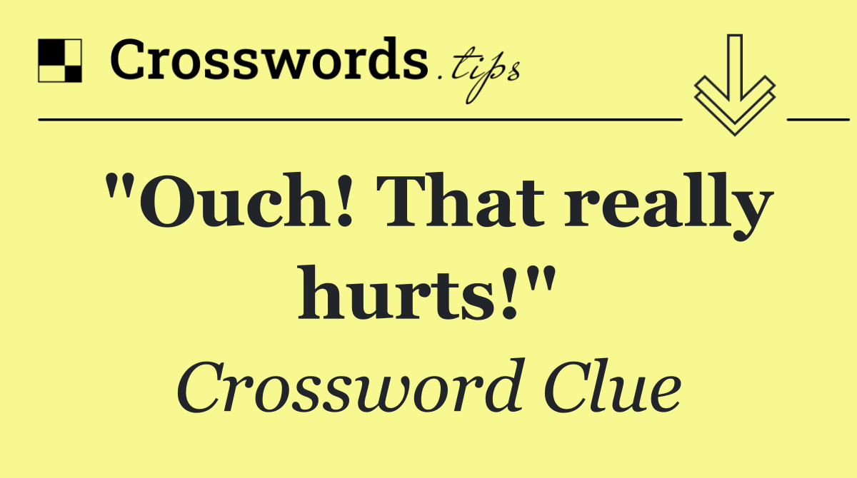 "Ouch! That really hurts!"