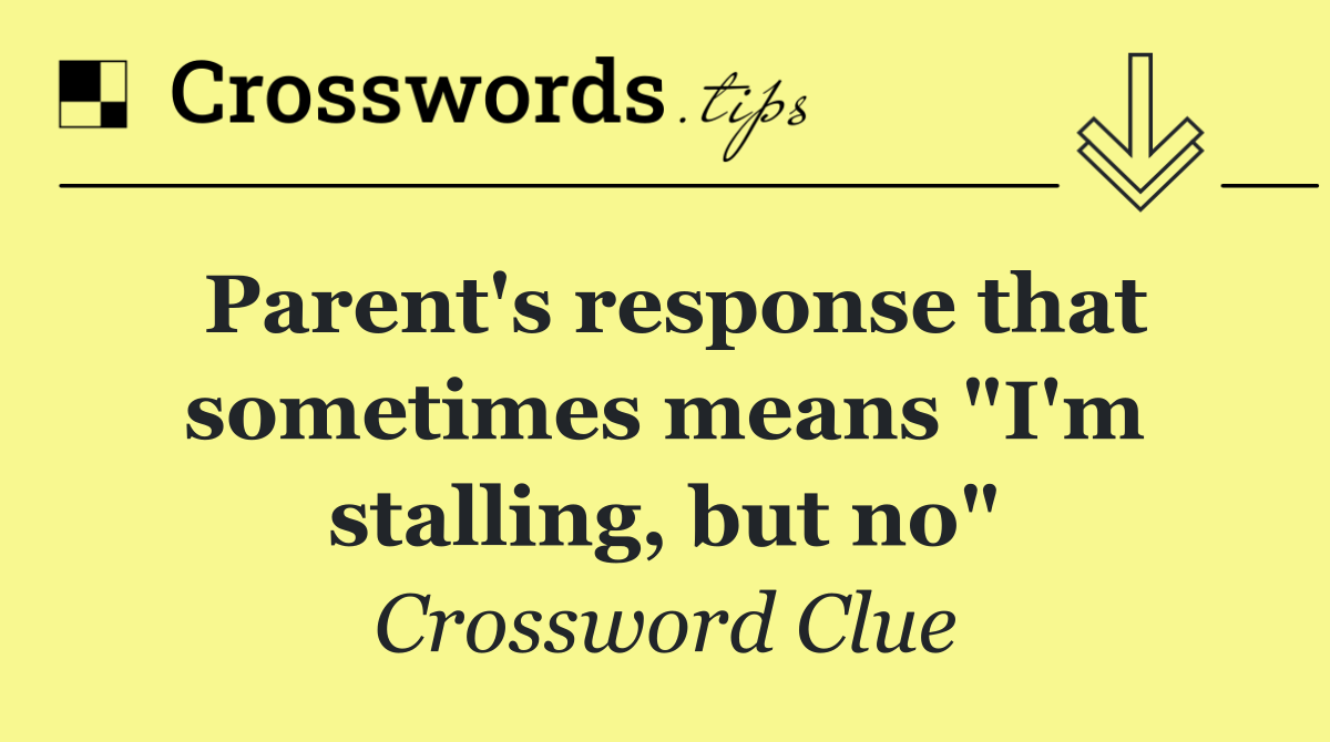 Parent's response that sometimes means "I'm stalling, but no"