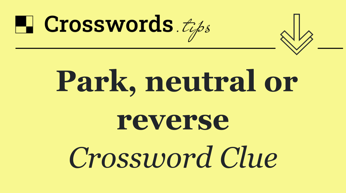 Park, neutral or reverse