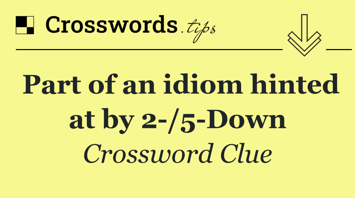 Part of an idiom hinted at by 2 /5 Down