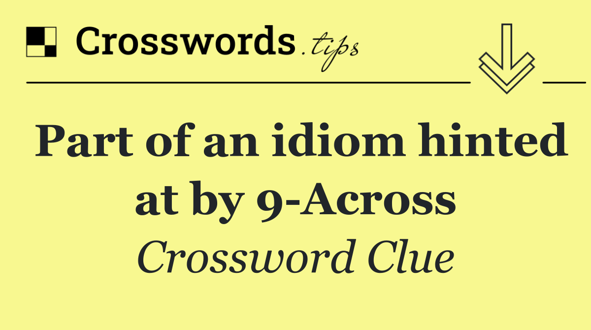Part of an idiom hinted at by 9 Across