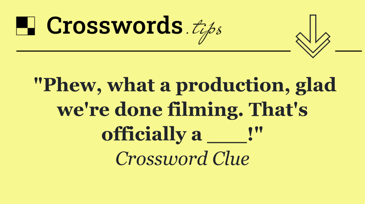 "Phew, what a production, glad we're done filming. That's officially a ___!"