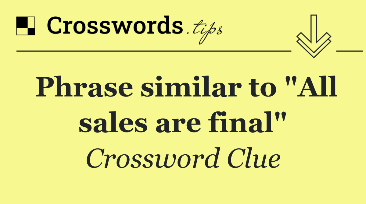 Phrase similar to "All sales are final"