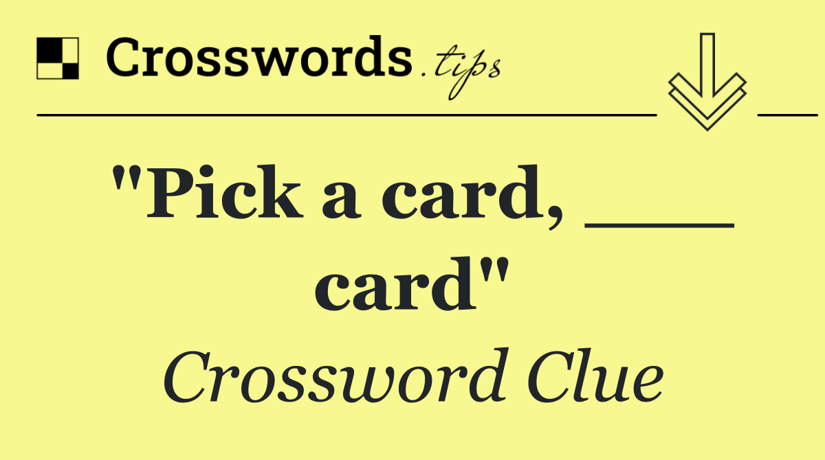"Pick a card, ___ card"