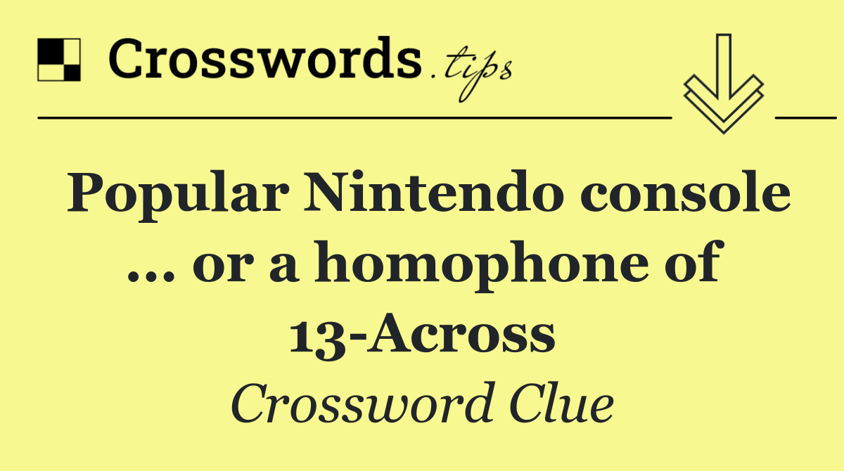 Popular Nintendo console ... or a homophone of 13 Across
