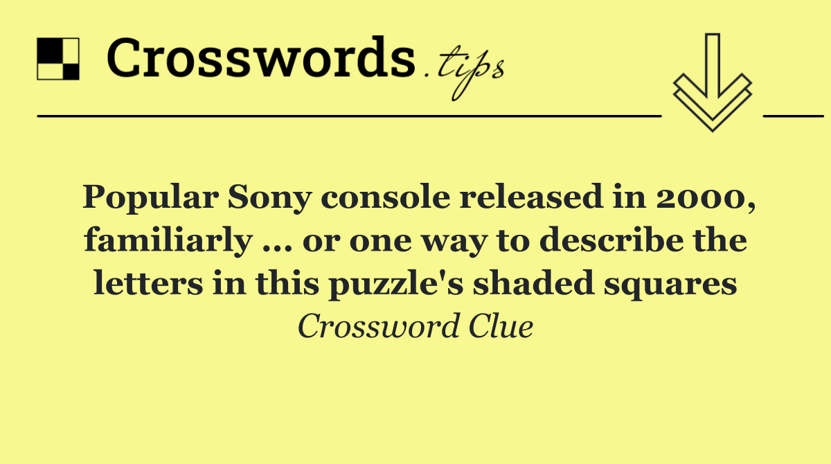 Popular Sony console released in 2000, familiarly ... or one way to describe the letters in this puzzle's shaded squares