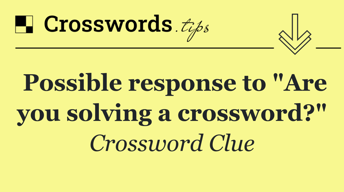 Possible response to "Are you solving a crossword?"