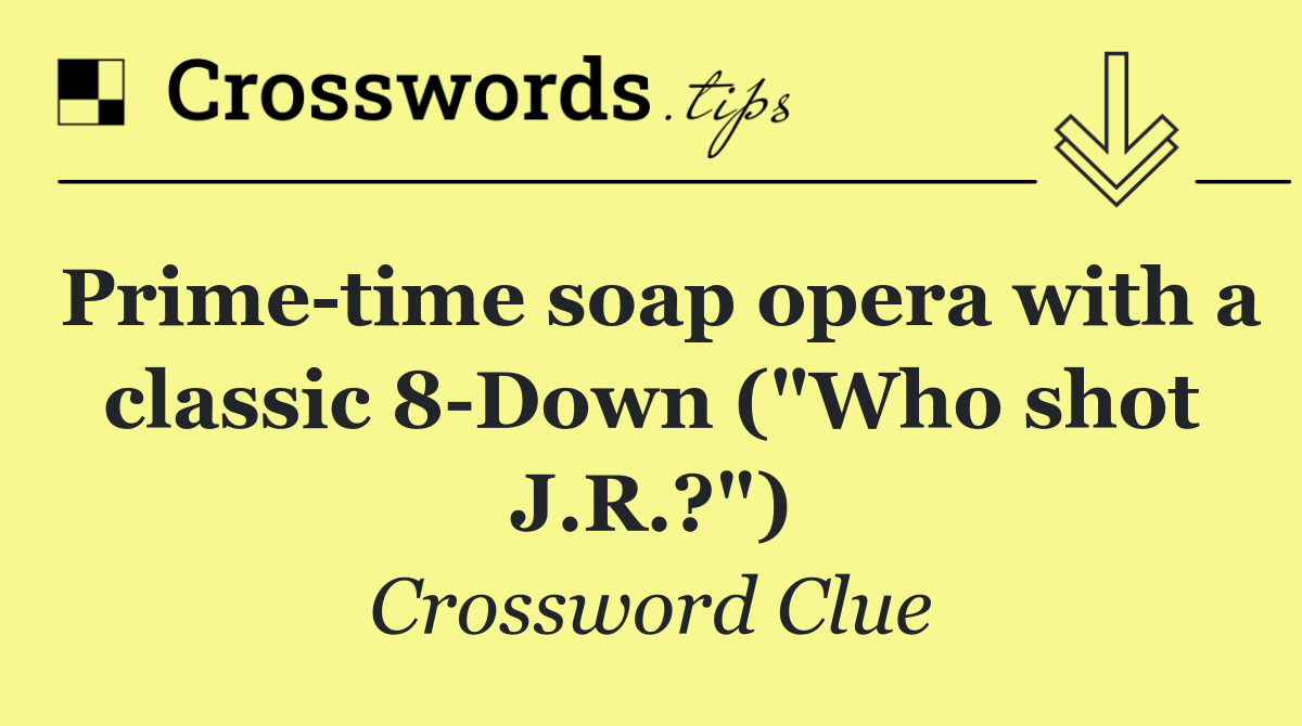 Prime time soap opera with a classic 8 Down ("Who shot J.R.?")