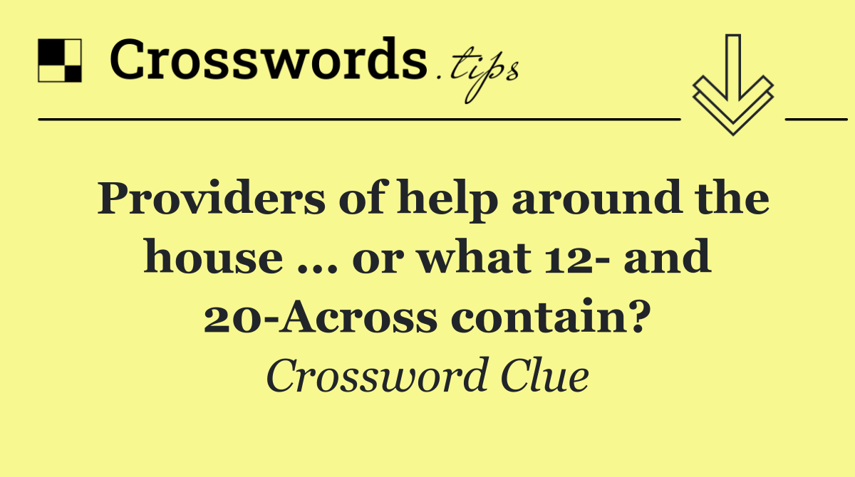 Providers of help around the house ... or what 12  and 20 Across contain?