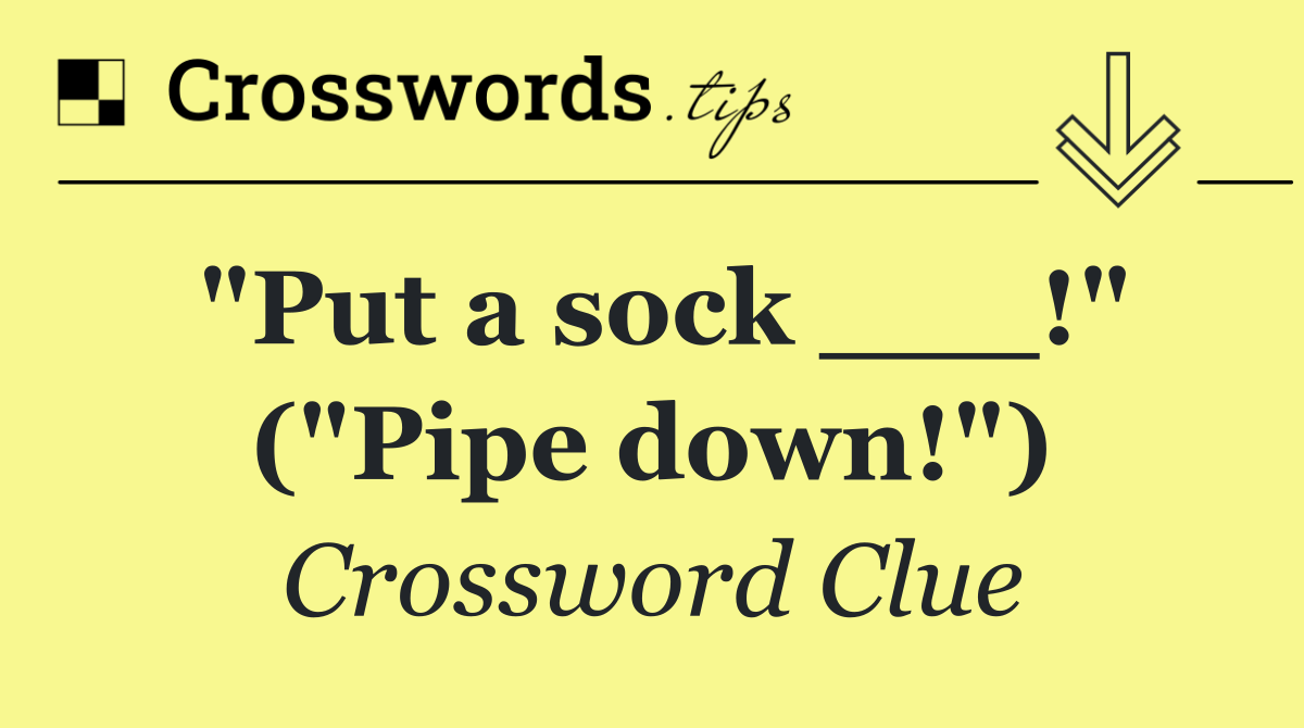 "Put a sock ___!" ("Pipe down!")