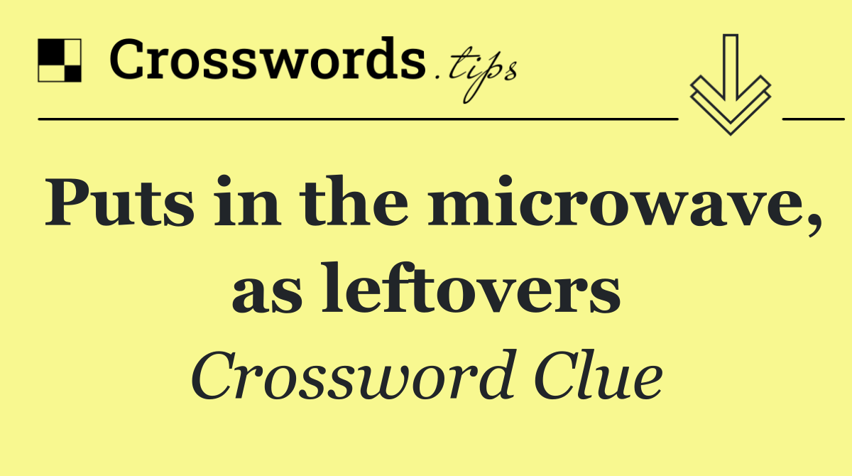 Puts in the microwave, as leftovers