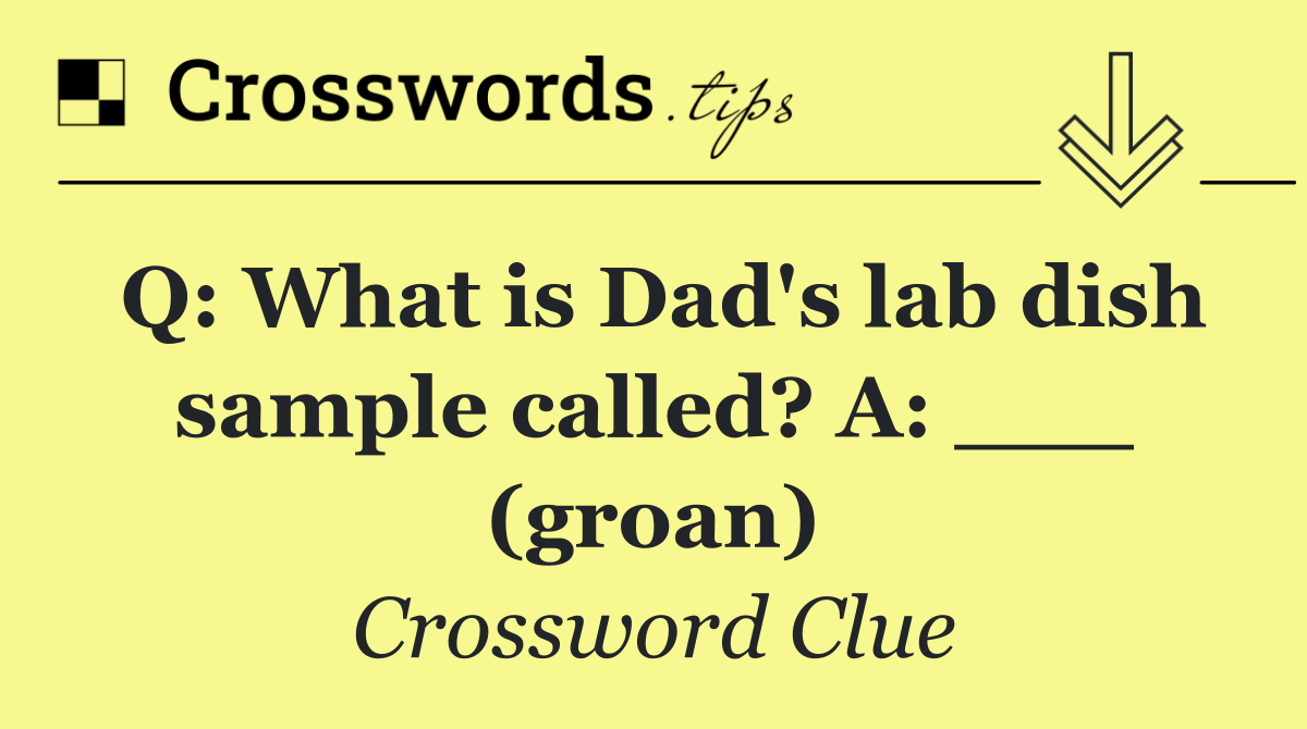 Q: What is Dad's lab dish sample called? A: ___ (groan)