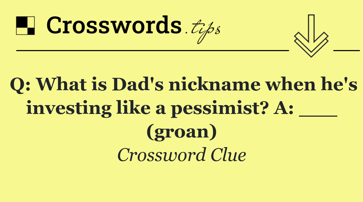 Q: What is Dad's nickname when he's investing like a pessimist? A: ___ (groan)