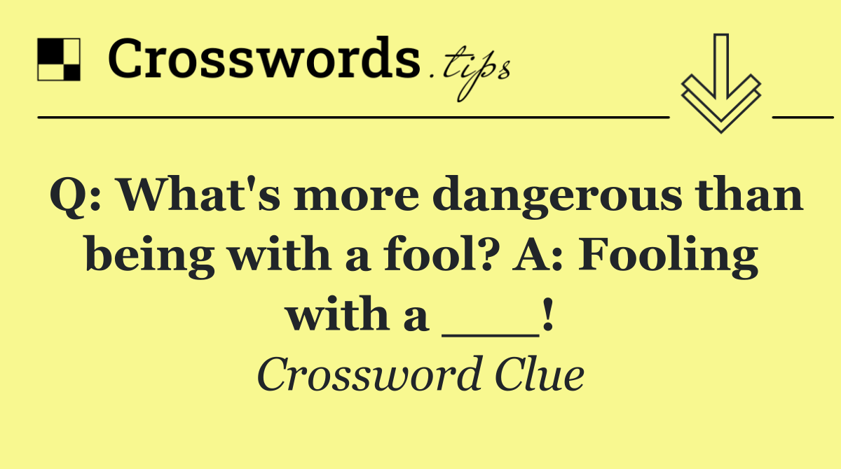 Q: What's more dangerous than being with a fool? A: Fooling with a ___!