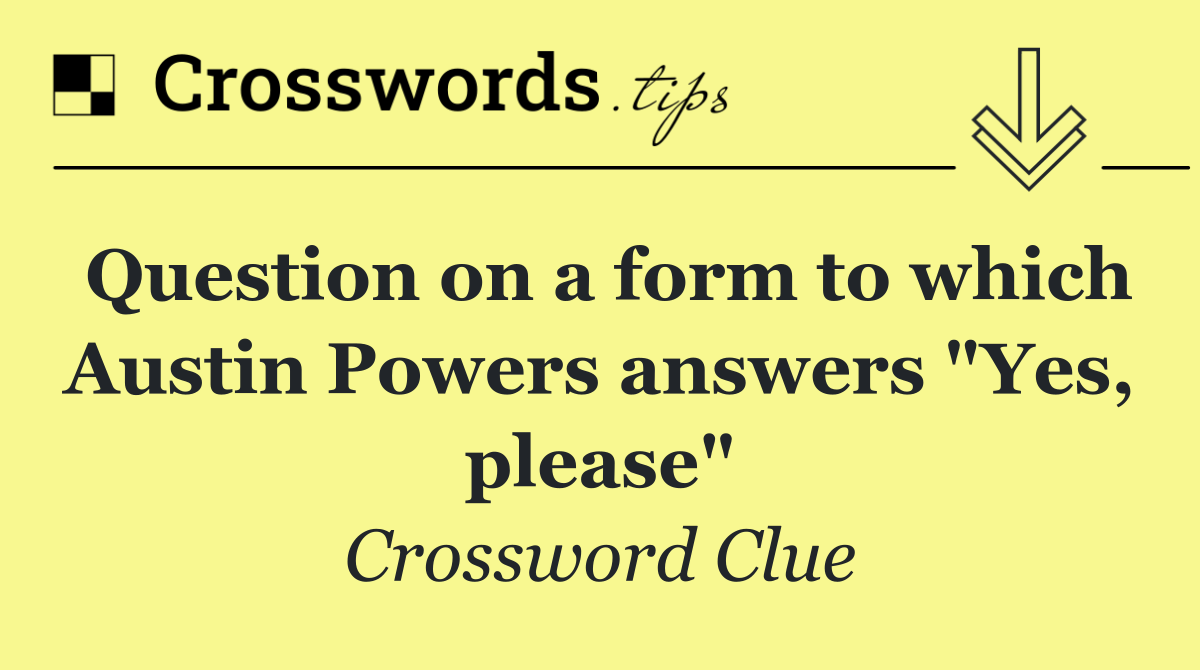 Question on a form to which Austin Powers answers "Yes, please"