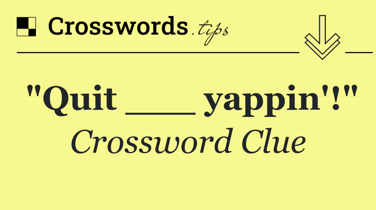 "Quit ___ yappin'!"