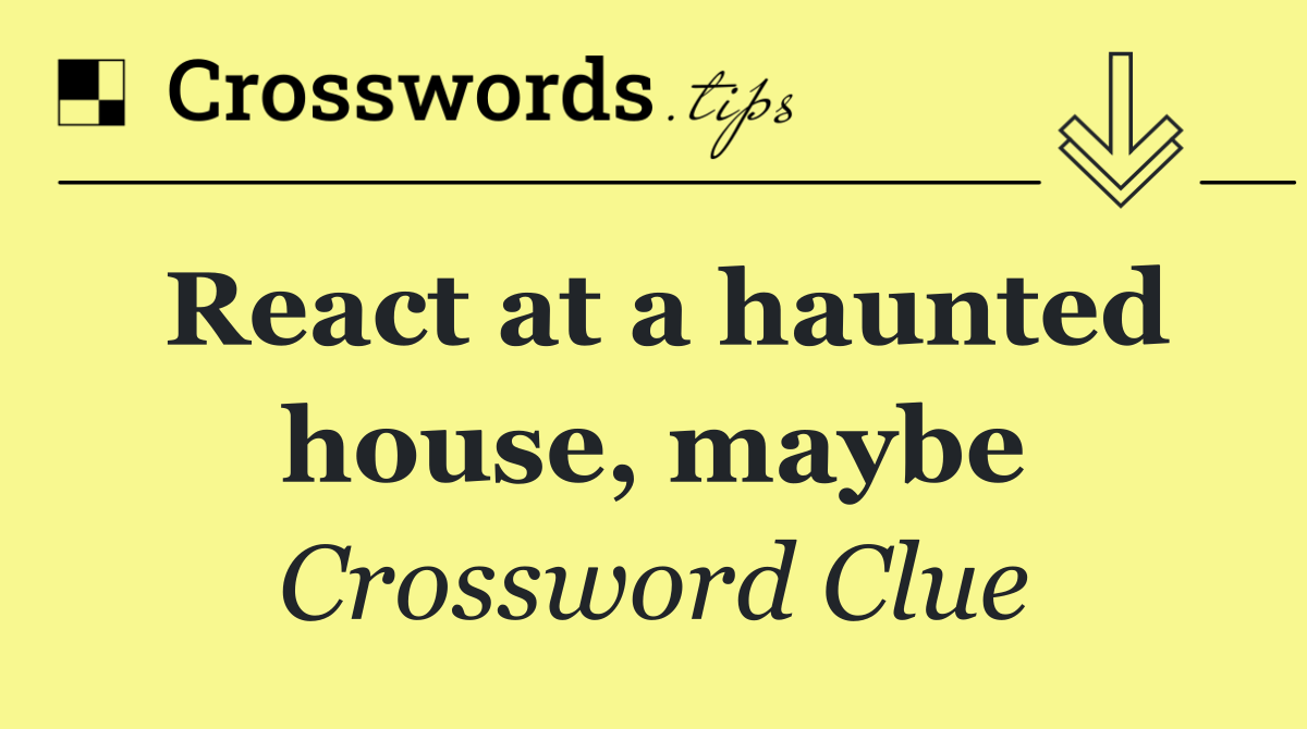 React at a haunted house, maybe