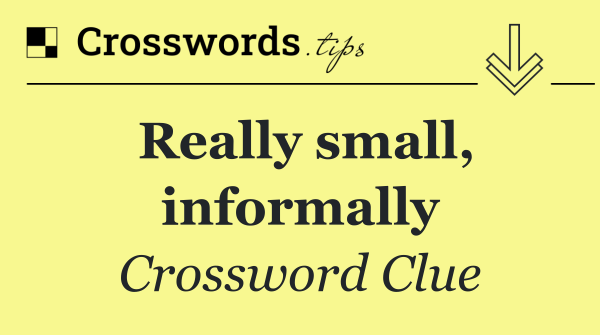 Really small, informally