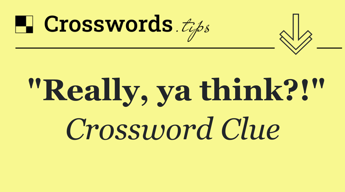 "Really, ya think?!"