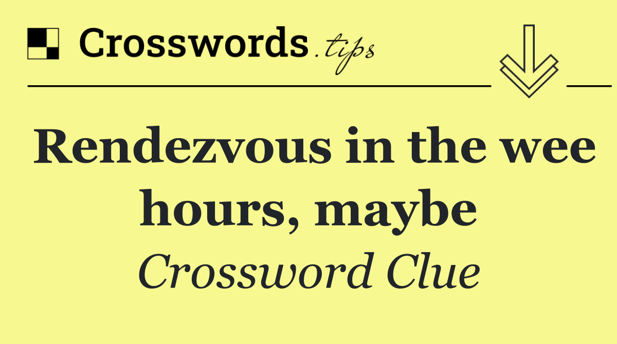 Rendezvous in the wee hours, maybe