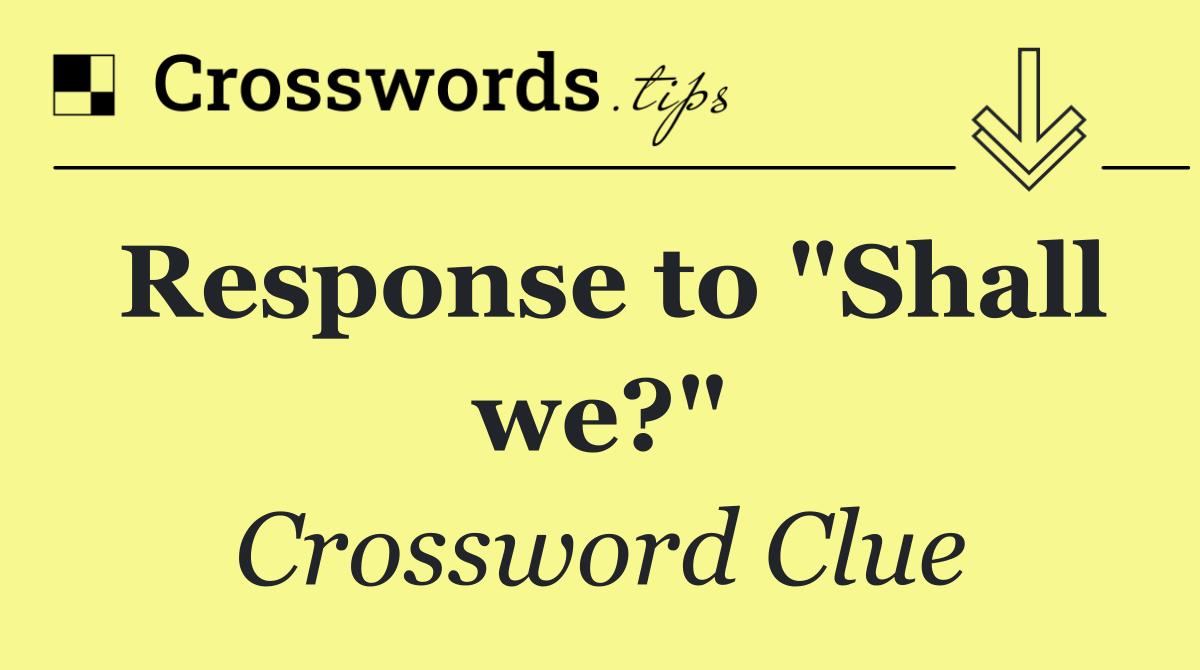 Response to "Shall we?"