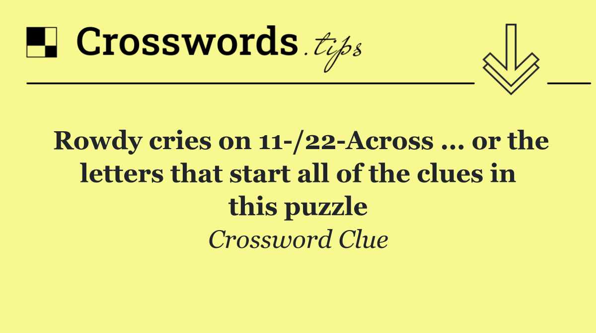 Rowdy cries on 11 /22 Across ... or the letters that start all of the clues in this puzzle