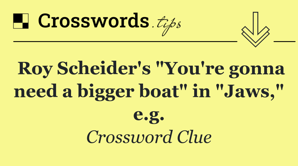 Roy Scheider's "You're gonna need a bigger boat" in "Jaws," e.g.