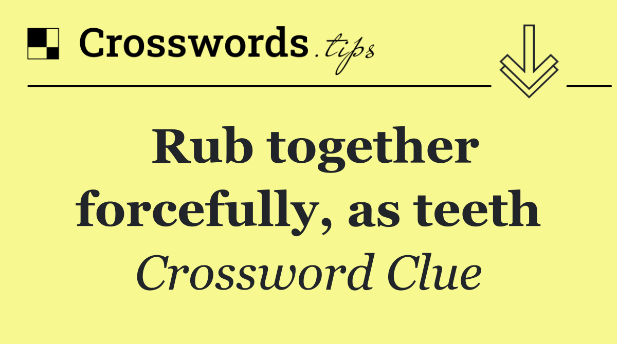Rub together forcefully, as teeth