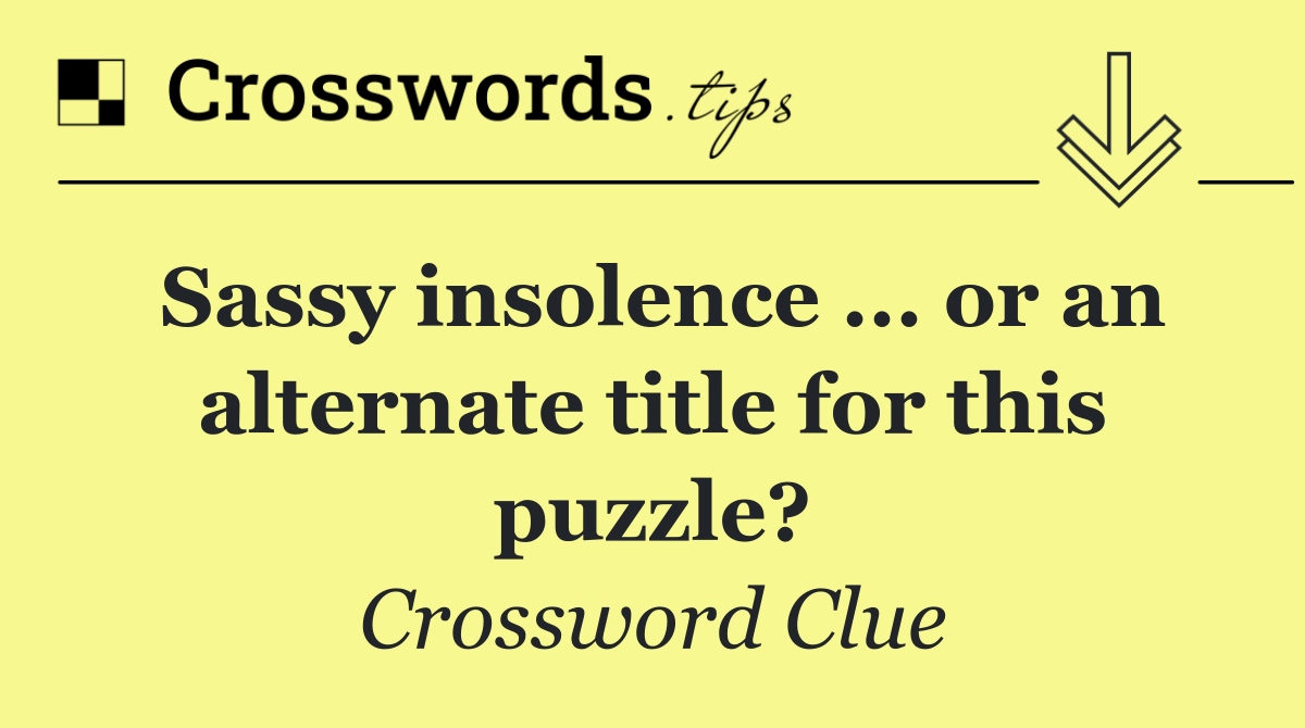 Sassy insolence ... or an alternate title for this puzzle?