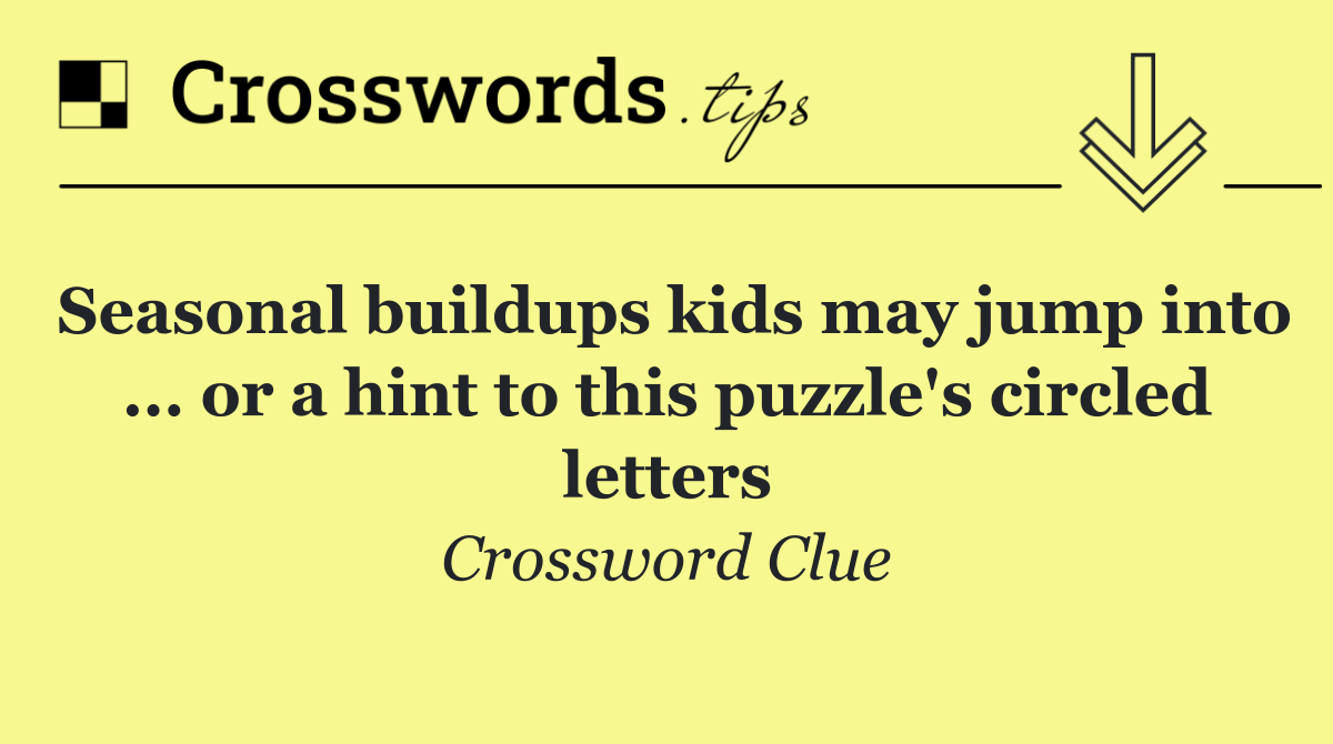 Seasonal buildups kids may jump into ... or a hint to this puzzle's circled letters