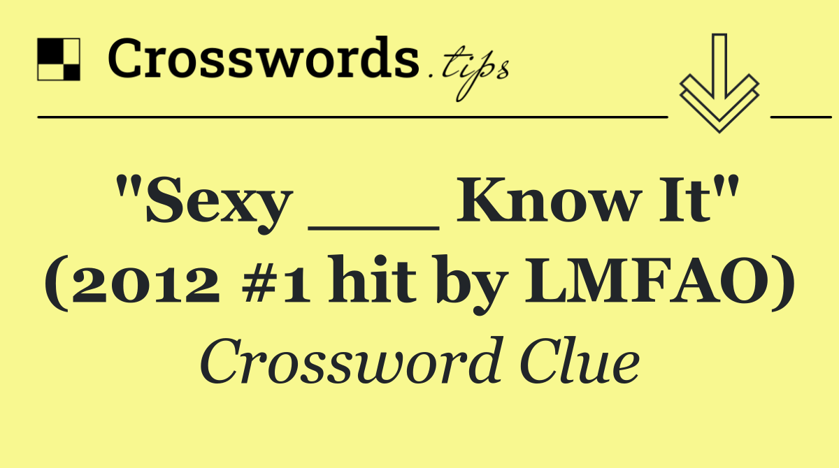 "Sexy ___ Know It" (2012 #1 hit by LMFAO)