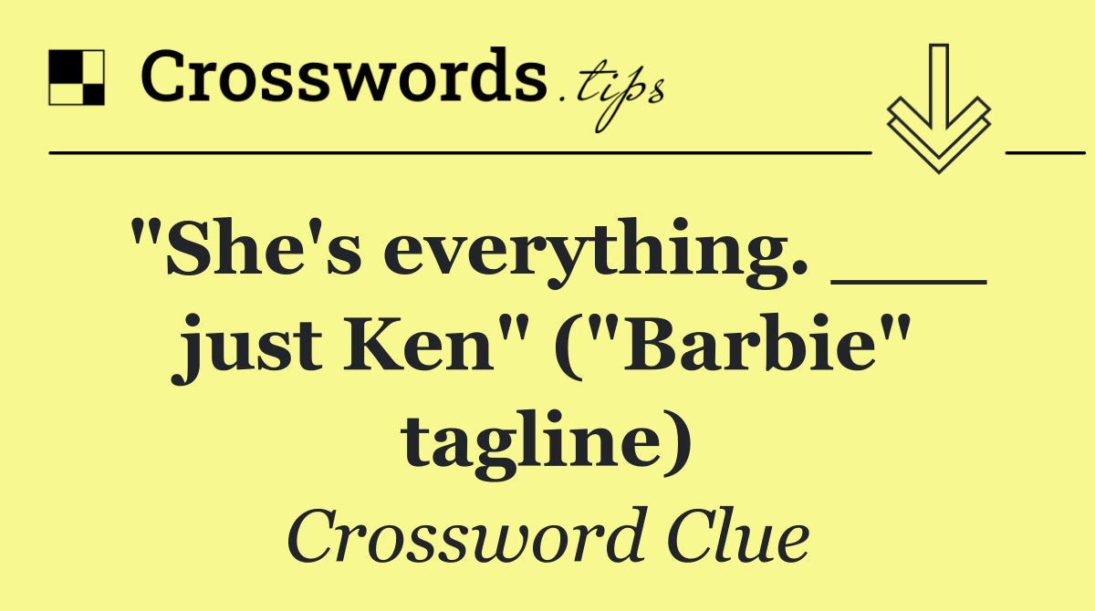 "She's everything. ___ just Ken" ("Barbie" tagline)