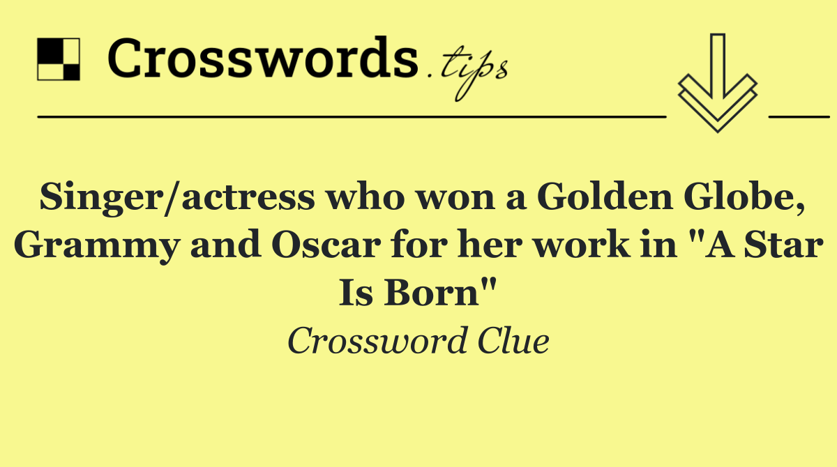 Singer/actress who won a Golden Globe, Grammy and Oscar for her work in "A Star Is Born"