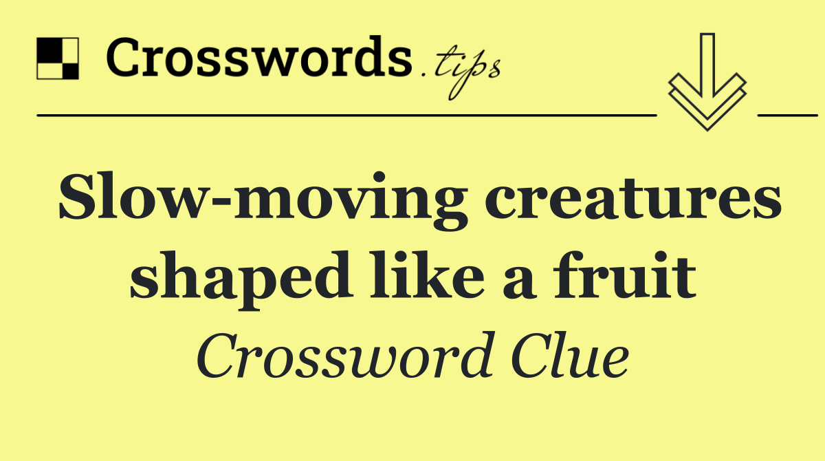 Slow moving creatures shaped like a fruit