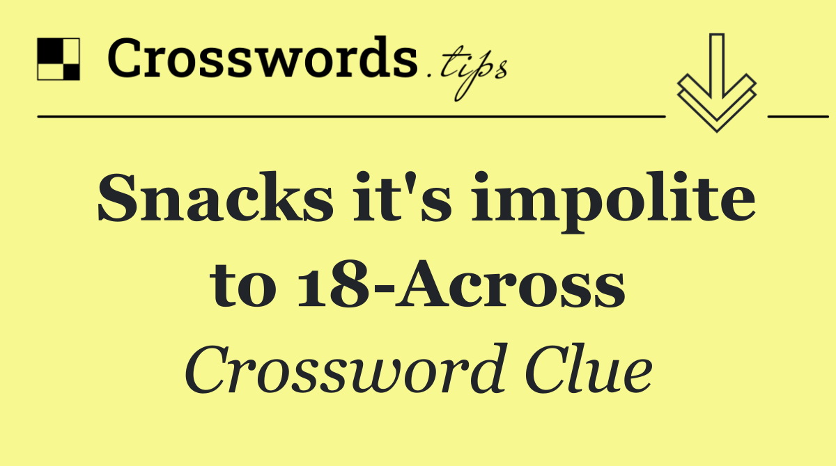 Snacks it's impolite to 18 Across