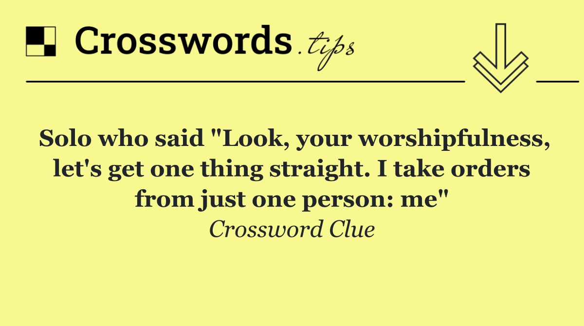 Solo who said "Look, your worshipfulness, let's get one thing straight. I take orders from just one person: me"