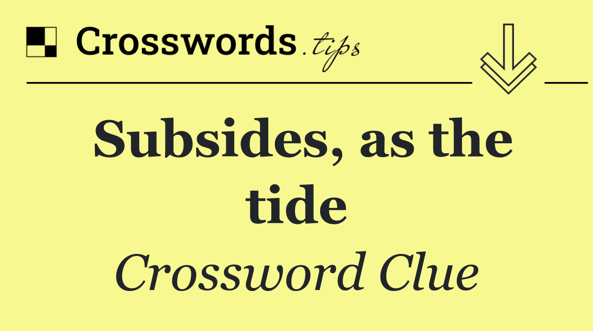 Subsides, as the tide