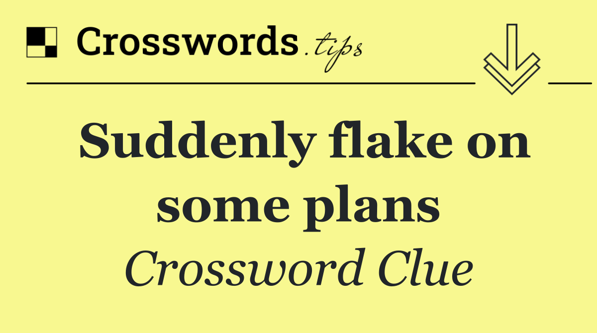 Suddenly flake on some plans