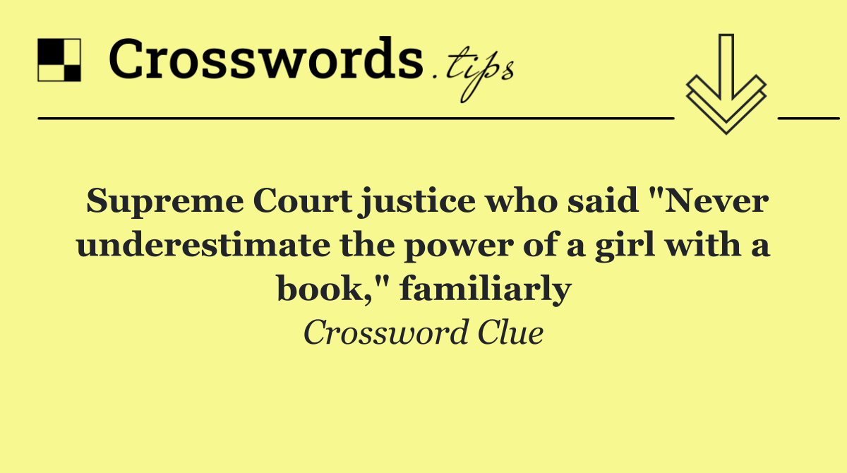 Supreme Court justice who said "Never underestimate the power of a girl with a book," familiarly