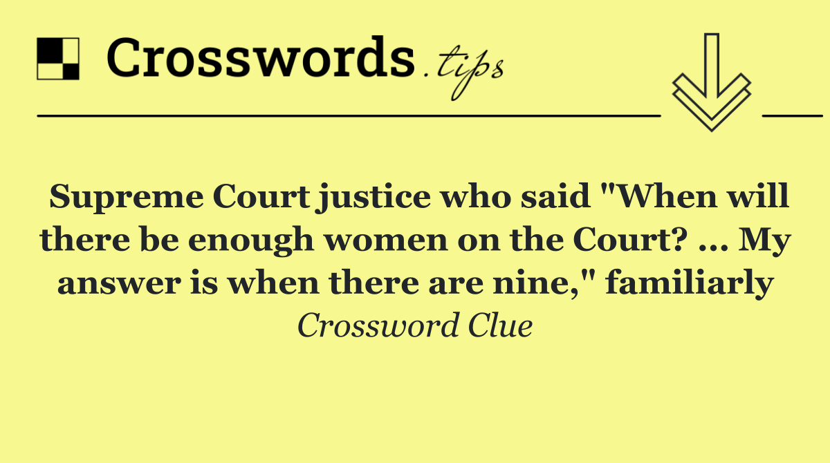 Supreme Court justice who said "When will there be enough women on the Court? ... My answer is when there are nine," familiarly