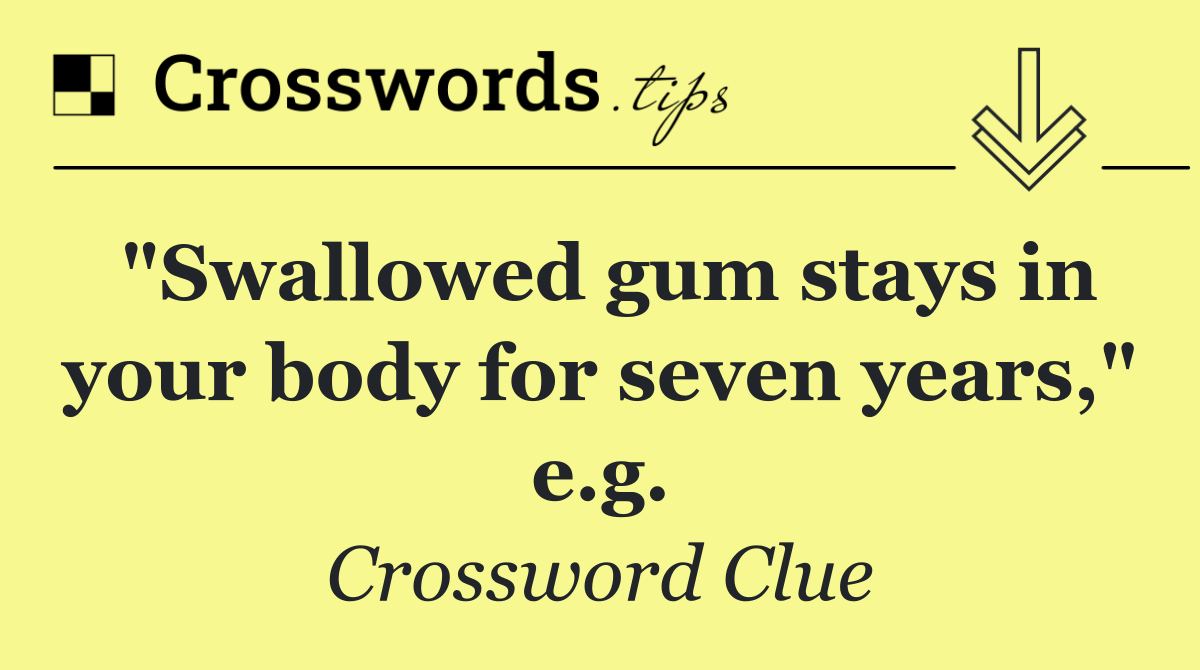 "Swallowed gum stays in your body for seven years," e.g.