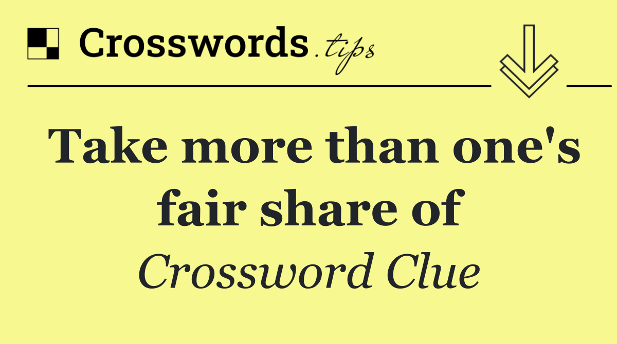 Take more than one's fair share of
