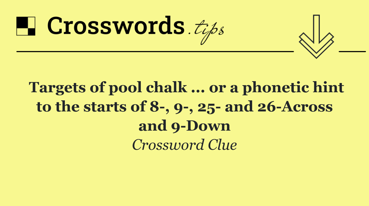 Targets of pool chalk ... or a phonetic hint to the starts of 8 , 9 , 25  and 26 Across and 9 Down