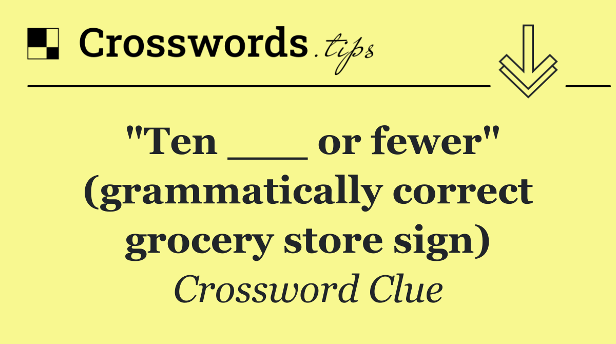 "Ten ___ or fewer" (grammatically correct grocery store sign)
