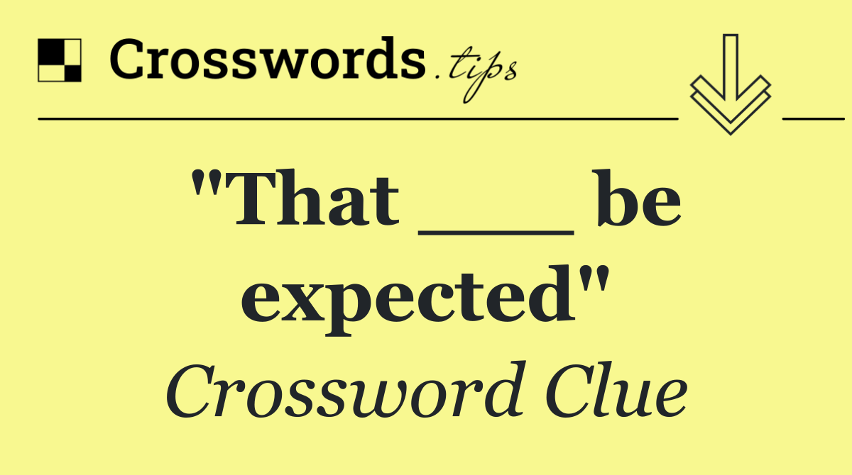 "That ___ be expected"