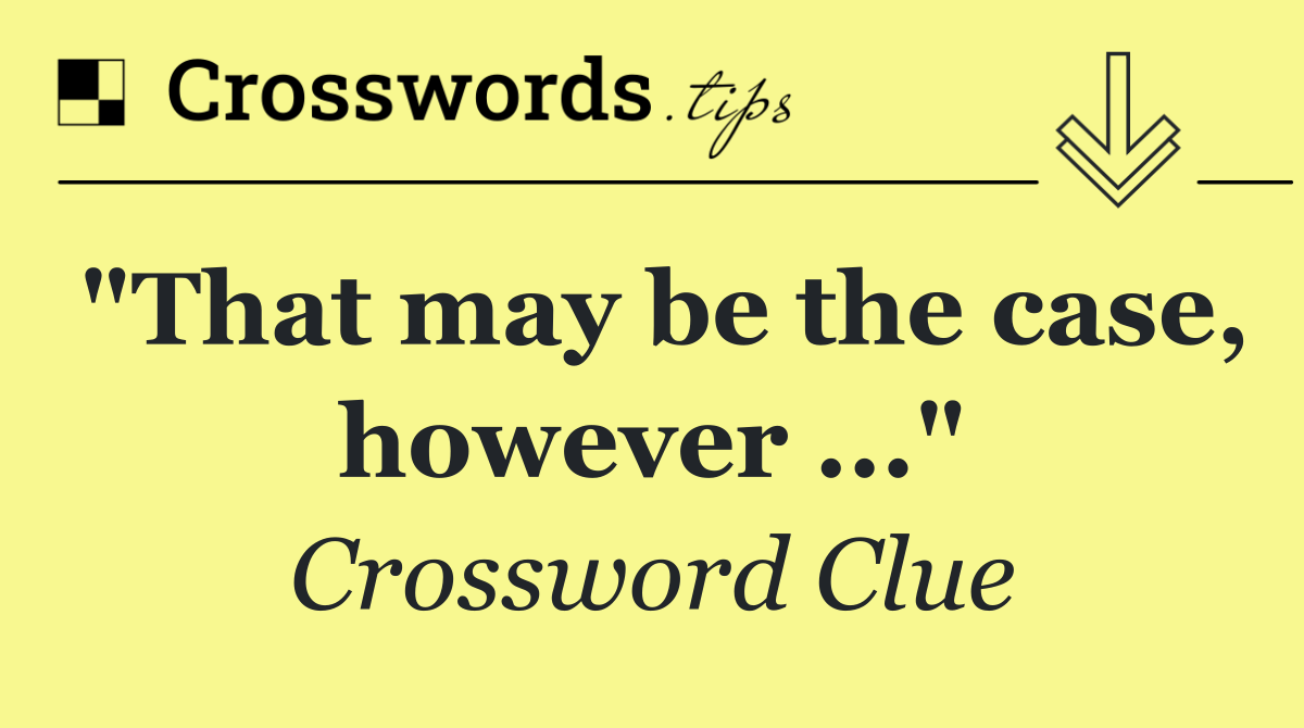 "That may be the case, however ..."